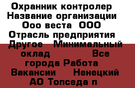 Охранник-контролер › Название организации ­ Ооо веста, ООО › Отрасль предприятия ­ Другое › Минимальный оклад ­ 50 000 - Все города Работа » Вакансии   . Ненецкий АО,Топседа п.